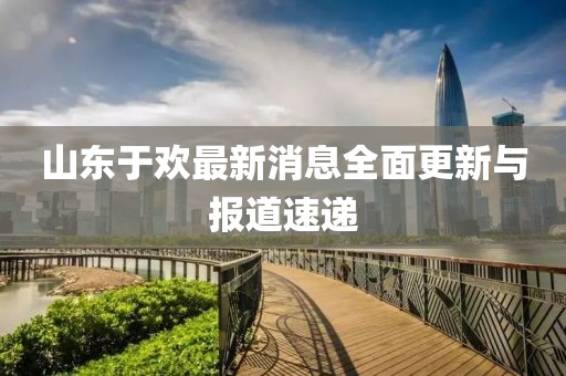 山東于歡最新消息全面更新與報(bào)道速遞