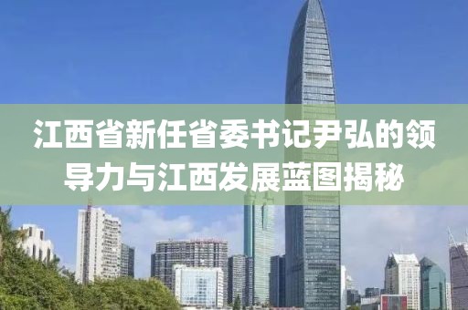 江西省新任省委書記尹弘的領(lǐng)導力與江西發(fā)展藍圖揭秘