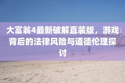大富翁4最新破解直裝版，游戲背后的法律風(fēng)險與道德倫理探討