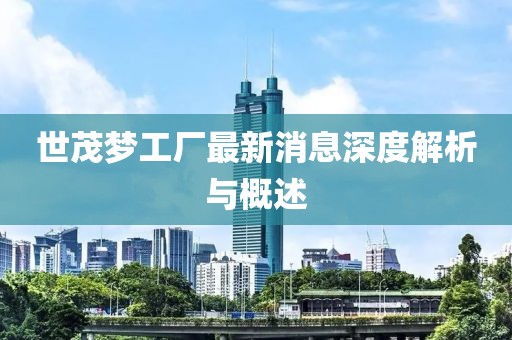 世茂夢工廠最新消息深度解析與概述