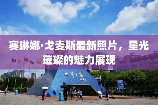 賽琳娜·戈麥斯最新照片，星光璀璨的魅力展現(xiàn)