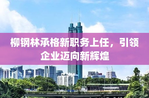 柳鋼林承格新職務(wù)上任，引領(lǐng)企業(yè)邁向新輝煌