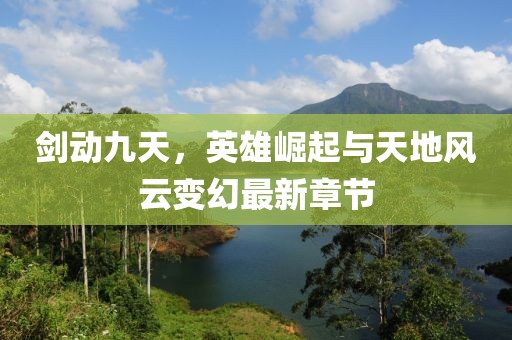 劍動九天，英雄崛起與天地風(fēng)云變幻最新章節(jié)