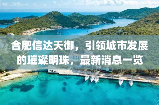 合肥信達(dá)天御，引領(lǐng)城市發(fā)展的璀璨明珠，最新消息一覽