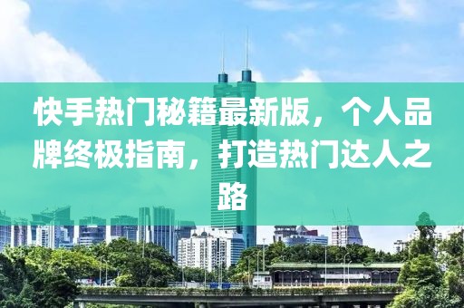 快手熱門秘籍最新版，個(gè)人品牌終極指南，打造熱門達(dá)人之路