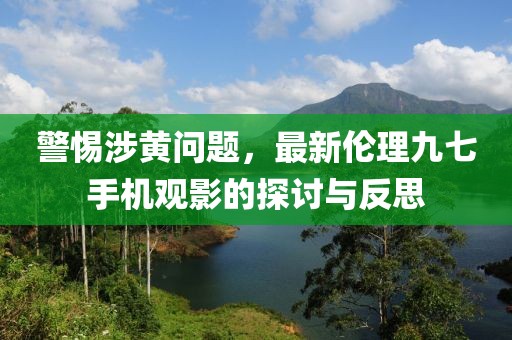 警惕涉黃問題，最新倫理九七手機觀影的探討與反思