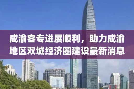 成渝客專進(jìn)展順利，助力成渝地區(qū)雙城經(jīng)濟(jì)圈建設(shè)最新消息