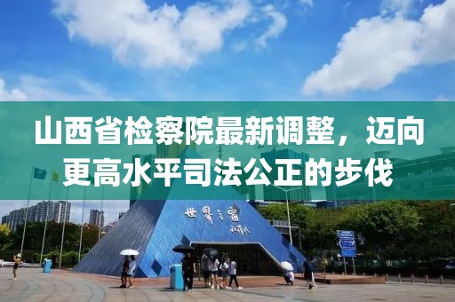 山西省檢察院最新調(diào)整，邁向更高水平司法公正的步伐