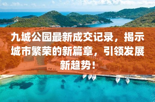 九城公園最新成交記錄，揭示城市繁榮的新篇章，引領(lǐng)發(fā)展新趨勢！