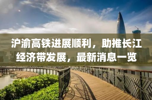 滬渝高鐵進展順利，助推長江經(jīng)濟帶發(fā)展，最新消息一覽