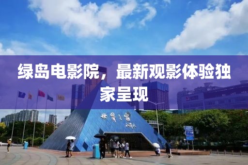 綠島電影院，最新觀影體驗(yàn)獨(dú)家呈現(xiàn)