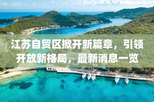 江蘇自貿(mào)區(qū)掀開(kāi)新篇章，引領(lǐng)開(kāi)放新格局，最新消息一覽