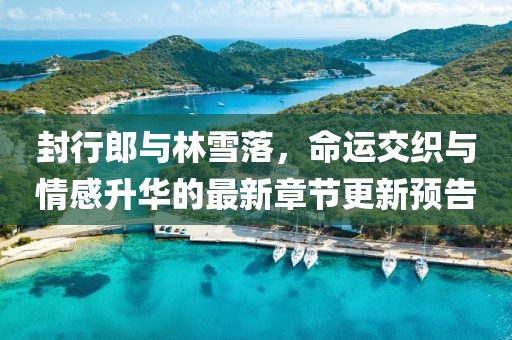 封行郎與林雪落，命運交織與情感升華的最新章節(jié)更新預(yù)告