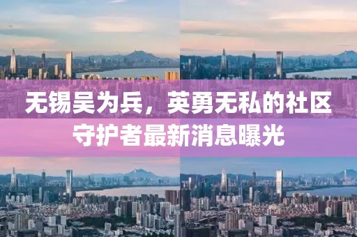 無(wú)錫吳為兵，英勇無(wú)私的社區(qū)守護(hù)者最新消息曝光