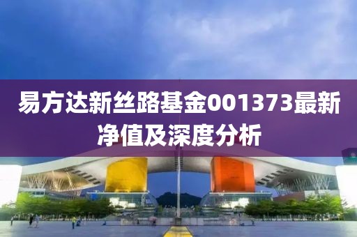 易方達(dá)新絲路基金001373最新凈值及深度分析