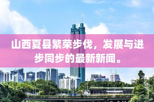山西夏縣繁榮步伐，發(fā)展與進(jìn)步同步的最新新聞。