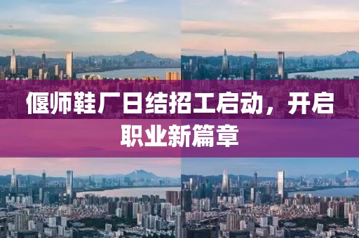 偃師鞋廠日結(jié)招工啟動，開啟職業(yè)新篇章