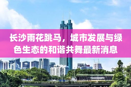 長沙雨花跳馬，城市發(fā)展與綠色生態(tài)的和諧共舞最新消息