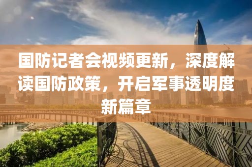 國(guó)防記者會(huì)視頻更新，深度解讀國(guó)防政策，開(kāi)啟軍事透明度新篇章