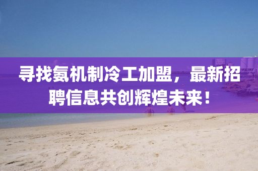 尋找氨機制冷工加盟，最新招聘信息共創(chuàng)輝煌未來！