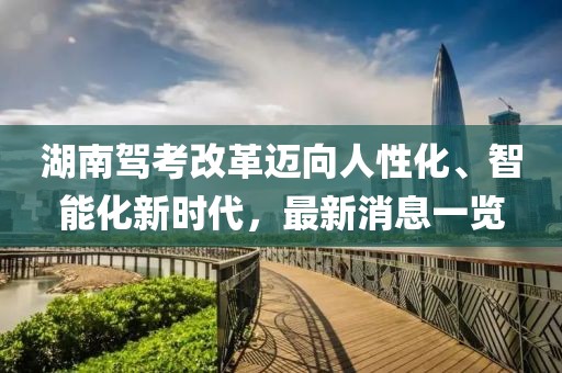 湖南駕考改革邁向人性化、智能化新時代，最新消息一覽