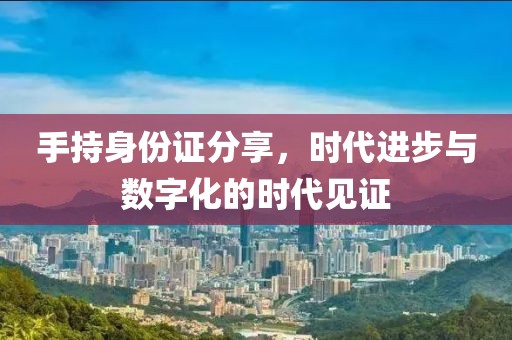 手持身份證分享，時代進步與數(shù)字化的時代見證