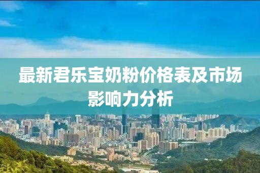 最新君樂寶奶粉價(jià)格表及市場影響力分析