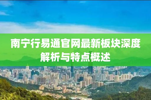 南寧行易通官網(wǎng)最新板塊深度解析與特點(diǎn)概述
