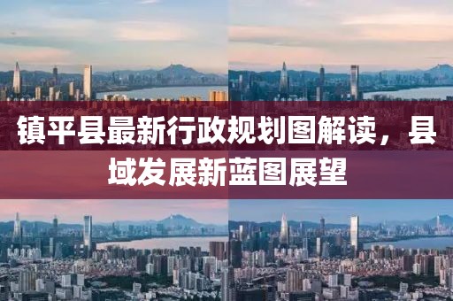 鎮(zhèn)平縣最新行政規(guī)劃圖解讀，縣域發(fā)展新藍圖展望