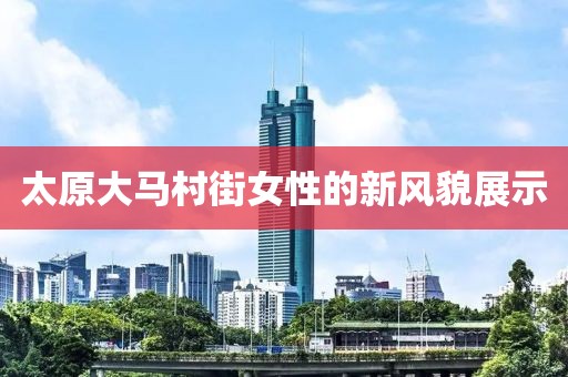 太原大馬村街女性的新風貌展示
