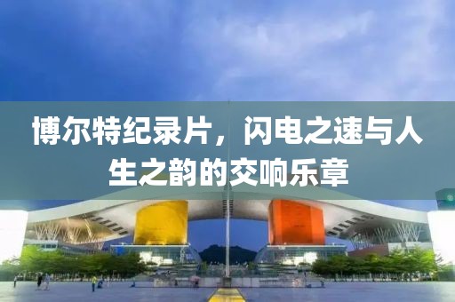 博爾特紀(jì)錄片，閃電之速與人生之韻的交響樂(lè)章