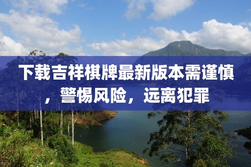 下載吉祥棋牌最新版本需謹慎，警惕風(fēng)險，遠離犯罪