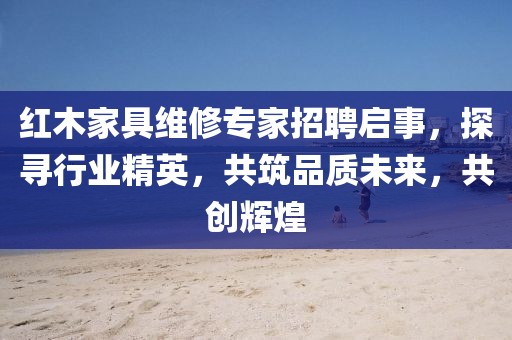 紅木家具維修專家招聘啟事，探尋行業(yè)精英，共筑品質(zhì)未來，共創(chuàng)輝煌