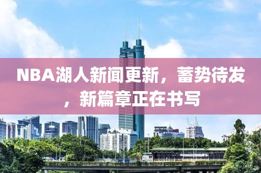 NBA湖人新聞更新，蓄勢(shì)待發(fā)，新篇章正在書(shū)寫(xiě)