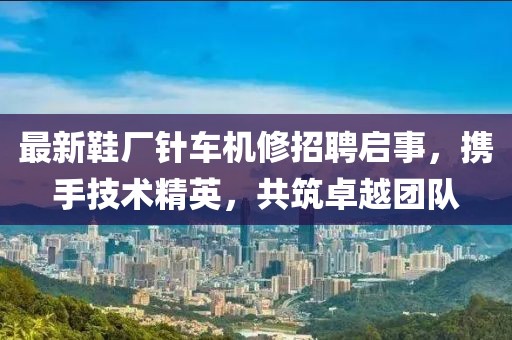 最新鞋廠針車機(jī)修招聘啟事，攜手技術(shù)精英，共筑卓越團(tuán)隊(duì)