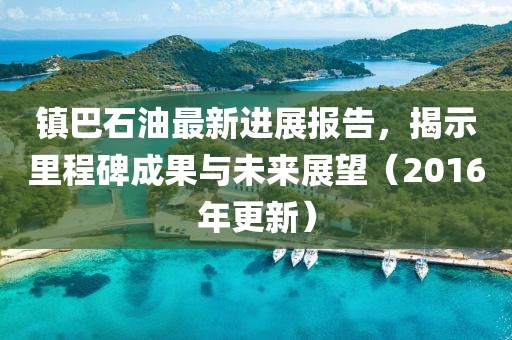 鎮(zhèn)巴石油最新進(jìn)展報(bào)告，揭示里程碑成果與未來展望（2016年更新）