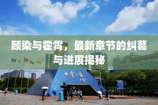 顧染與霍霄，最新章節(jié)的糾葛與進(jìn)展揭秘