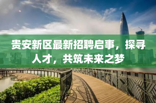 貴安新區(qū)最新招聘啟事，探尋人才，共筑未來之夢