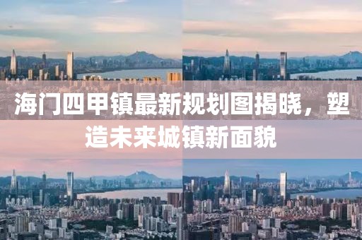 海門四甲鎮(zhèn)最新規(guī)劃圖揭曉，塑造未來城鎮(zhèn)新面貌