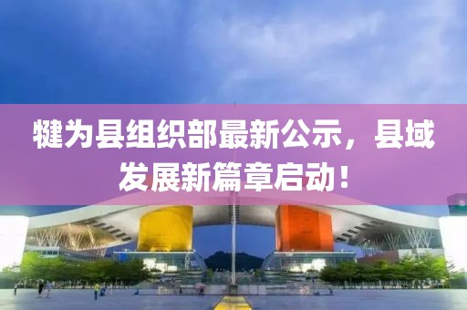 犍為縣組織部最新公示，縣域發(fā)展新篇章啟動(dòng)！
