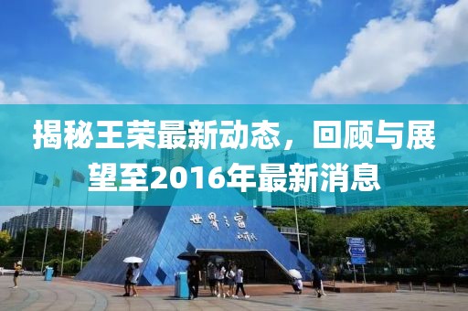 揭秘王榮最新動態(tài)，回顧與展望至2016年最新消息