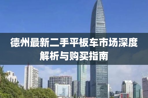 德州最新二手平板車市場深度解析與購買指南