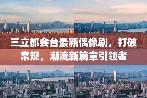 三立都會臺最新偶像劇，打破常規(guī)，潮流新篇章引領者