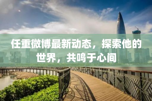 任重微博最新動(dòng)態(tài)，探索他的世界，共鳴于心間