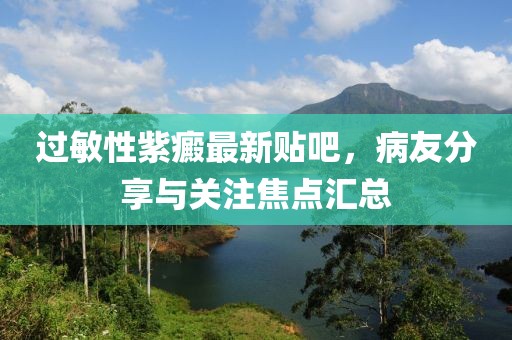 過敏性紫癜最新貼吧，病友分享與關(guān)注焦點(diǎn)匯總