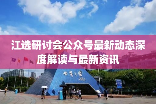 江選研討會(huì)公眾號(hào)最新動(dòng)態(tài)深度解讀與最新資訊