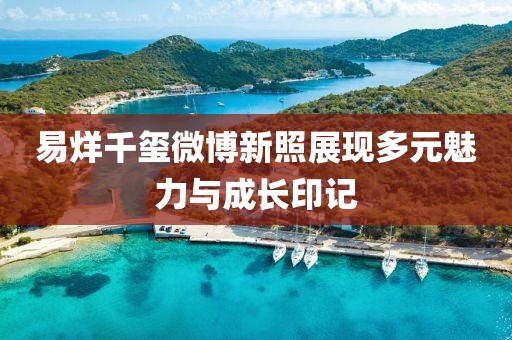 易烊千璽微博新照展現(xiàn)多元魅力與成長(zhǎng)印記