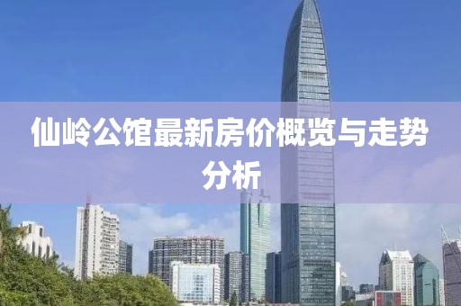 仙嶺公館最新房?jī)r(jià)概覽與走勢(shì)分析