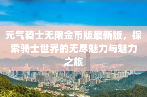 元氣騎士無限金幣版最新版，探索騎士世界的無盡魅力與魅力之旅