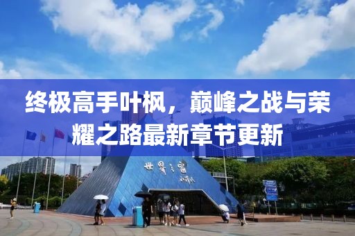 終極高手葉楓，巔峰之戰(zhàn)與榮耀之路最新章節(jié)更新
